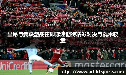 里昂与曼联激战在即球迷期待精彩对决与战术较量